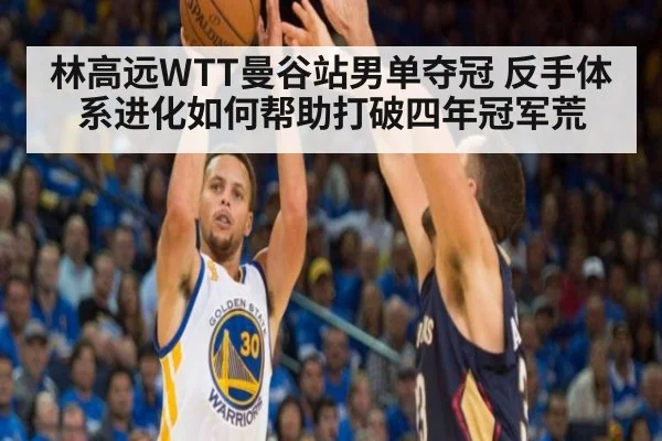 林高远WTT曼谷站男单夺冠 反手体系进化如何帮助打破四年冠军荒