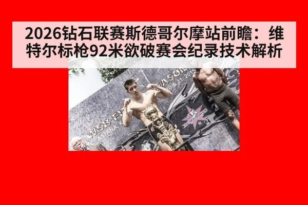 2026钻石联赛斯德哥尔摩站前瞻：维特尔标枪92米欲破赛会纪录技术解析