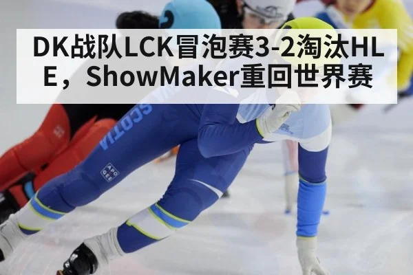 DK战队LCK冒泡赛3-2淘汰HLE，ShowMaker重回世界赛