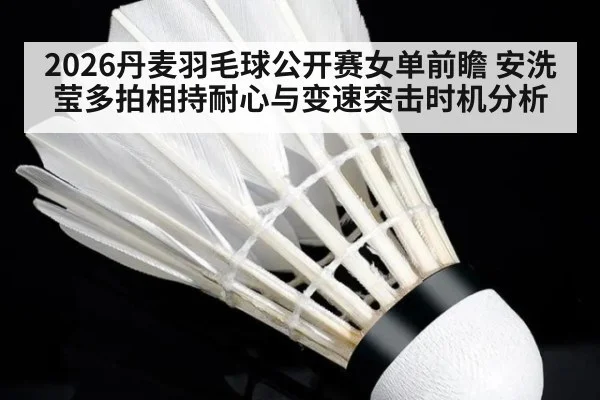 2026丹麦羽毛球公开赛女单前瞻 安洗莹多拍相持耐心与变速突击时机分析
