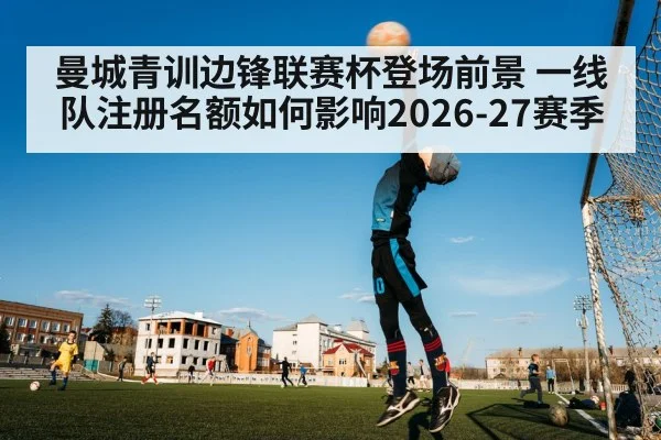 曼城青训边锋联赛杯登场前景 一线队注册名额如何影响2026-27赛季