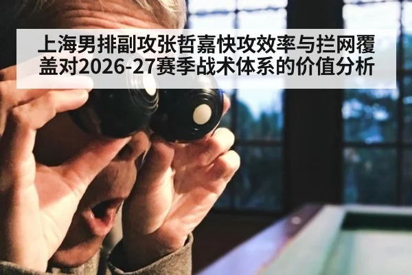 上海男排副攻张哲嘉快攻效率与拦网覆盖对2026-27赛季战术体系的价值分析